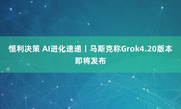 恒利决策 AI进化速递丨马斯克称Grok4.20版本即将发布