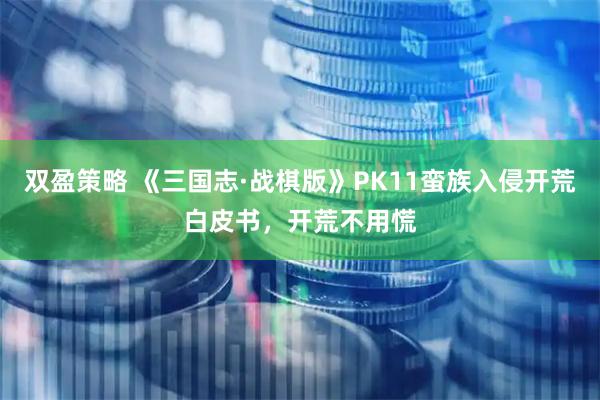 双盈策略 《三国志·战棋版》PK11蛮族入侵开荒白皮书，开荒不用慌