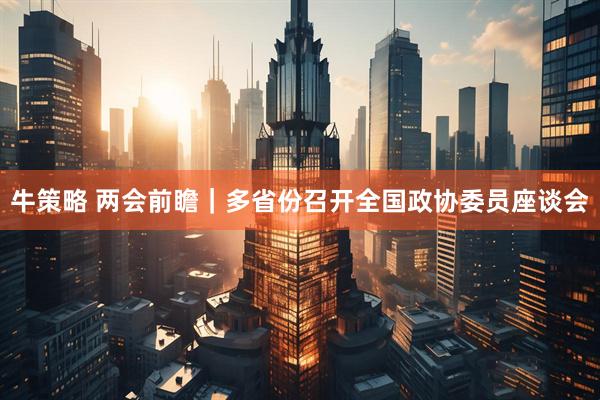 牛策略 两会前瞻｜多省份召开全国政协委员座谈会