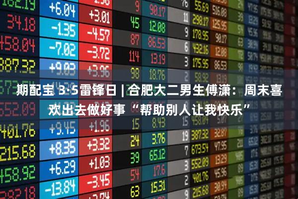 期配宝 3·5雷锋日 | 合肥大二男生傅潇：周末喜欢出去做好事 “帮助别人让我快乐”