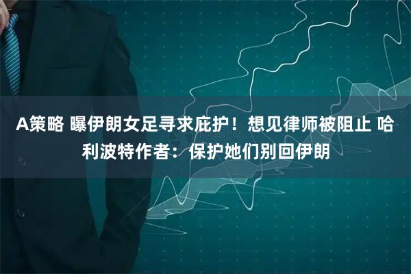 A策略 曝伊朗女足寻求庇护！想见律师被阻止 哈利波特作者：保护她们别回伊朗