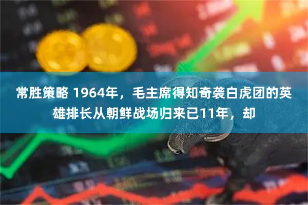 常胜策略 1964年，毛主席得知奇袭白虎团的英雄排长从朝鲜战场归来已11年，却