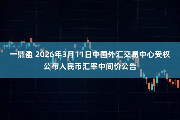 一鼎盈 2026年3月11日中国外汇交易中心受权公布人民币汇率中间价公告