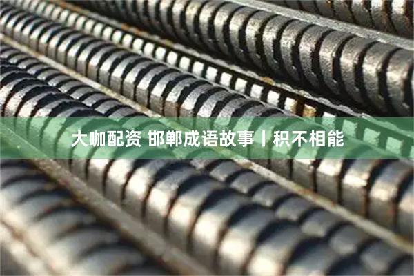 大咖配资 邯郸成语故事丨积不相能