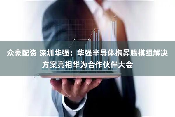 众豪配资 深圳华强：华强半导体携昇腾模组解决方案亮相华为合作伙伴大会
