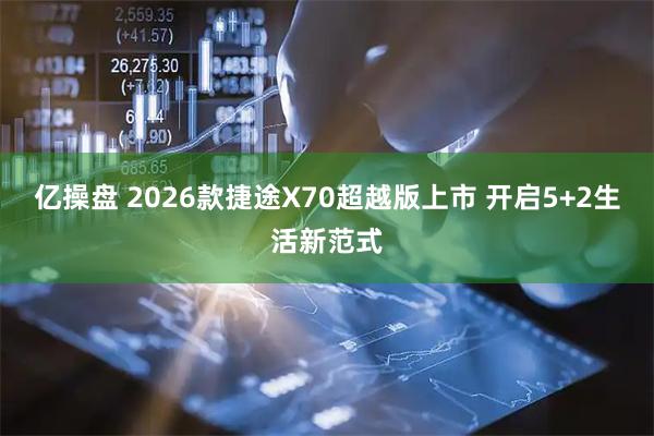 亿操盘 2026款捷途X70超越版上市 开启5+2生活新范式