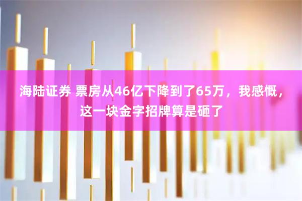 海陆证券 票房从46亿下降到了65万，我感慨，这一块金字招牌算是砸了