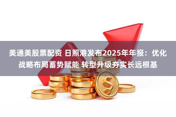 美通美股票配资 日照港发布2025年年报：优化战略布局蓄势赋能 转型升级夯实长远根基