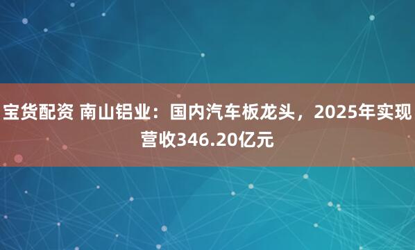 宝货配资 南山铝业：国内汽车板龙头，2025年实现营收346.20亿元