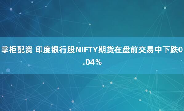 掌柜配资 印度银行股NIFTY期货在盘前交易中下跌0.04%