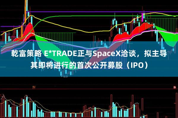 乾富策略 E*TRADE正与SpaceX洽谈，拟主导其即将进行的首次公开募股（IPO）