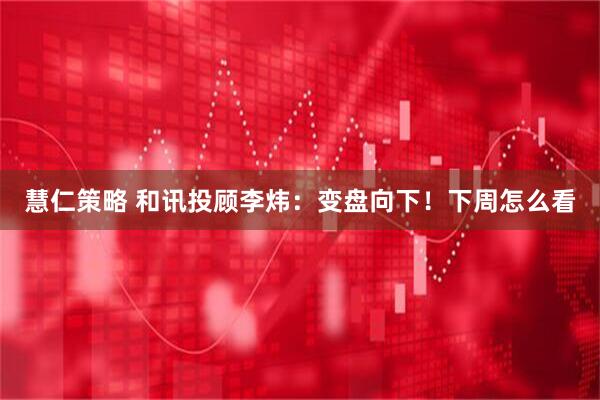 慧仁策略 和讯投顾李炜：变盘向下！下周怎么看
