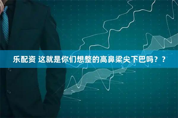 乐配资 这就是你们想整的高鼻梁尖下巴吗？？