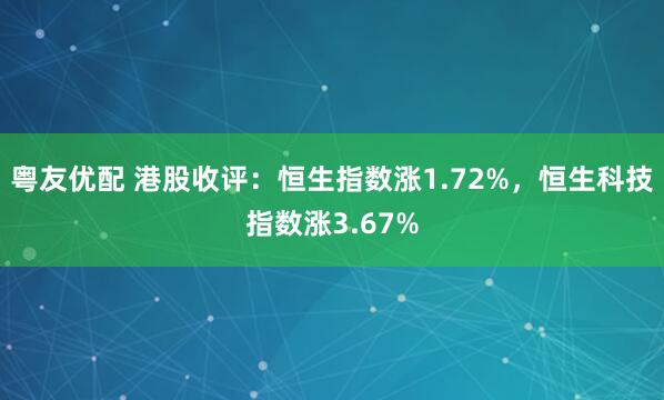 粤友优配 港股收评：恒生指数涨1.72%，恒生科技指数涨3.67%