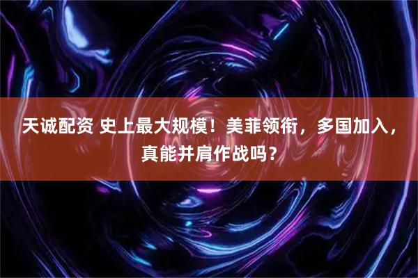 天诚配资 史上最大规模！美菲领衔，多国加入，真能并肩作战吗？
