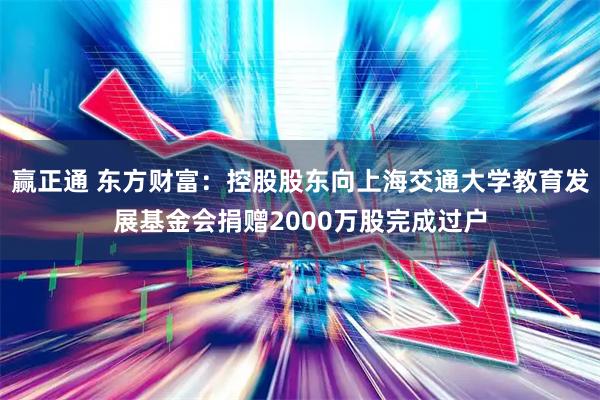 赢正通 东方财富：控股股东向上海交通大学教育发展基金会捐赠2000万股完成过户