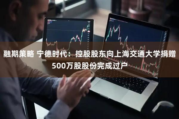融期策略 宁德时代：控股股东向上海交通大学捐赠500万股股份完成过户