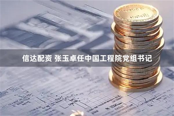 信达配资 张玉卓任中国工程院党组书记