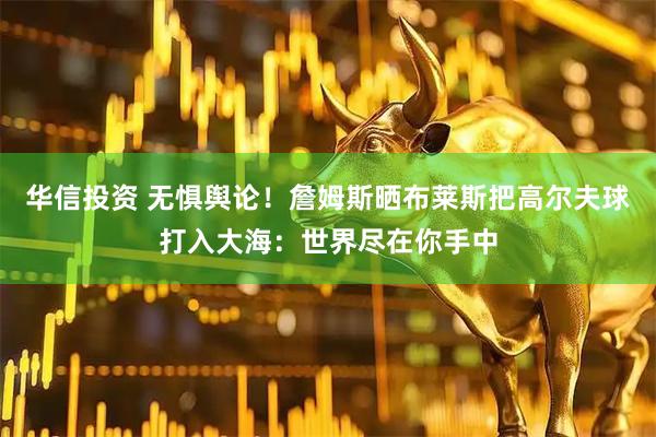 华信投资 无惧舆论！詹姆斯晒布莱斯把高尔夫球打入大海：世界尽在你手中