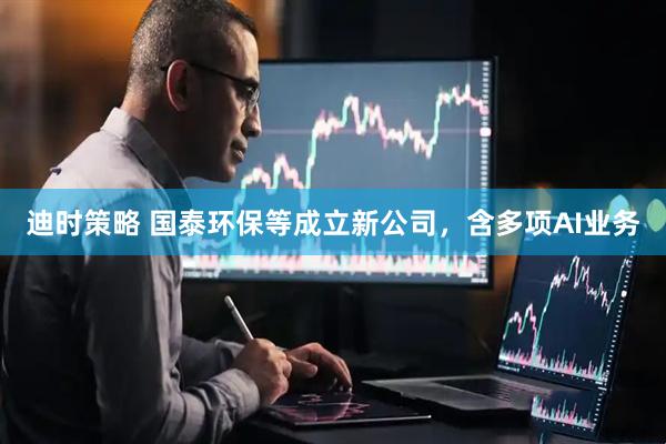 迪时策略 国泰环保等成立新公司，含多项AI业务