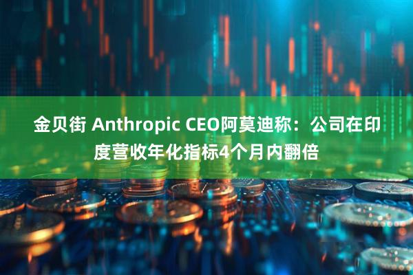 金贝街 Anthropic CEO阿莫迪称：公司在印度营收年化指标4个月内翻倍