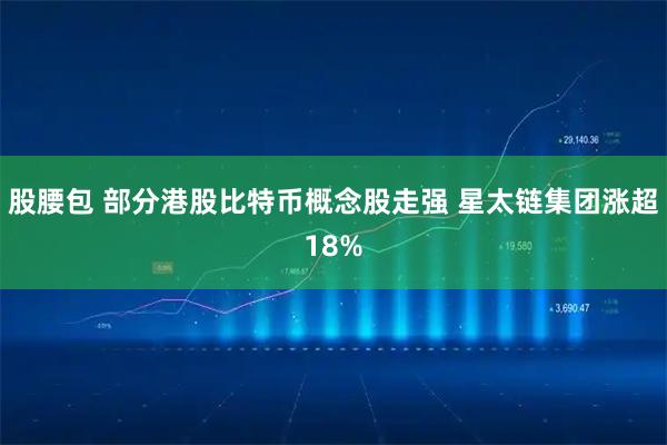 股腰包 部分港股比特币概念股走强 星太链集团涨超18%