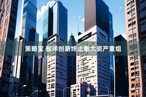 策略宝 智洋创新终止重大资产重组
