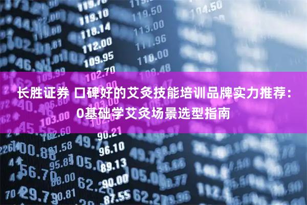 长胜证券 口碑好的艾灸技能培训品牌实力推荐：0基础学艾灸场景选型指南
