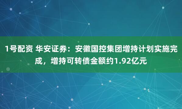 1号配资 华安证券：安徽国控集团增持计划实施完成，增持可转债金额约1.92亿元