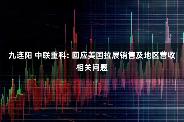 九连阳 中联重科: 回应美国拉展销售及地区营收相关问题