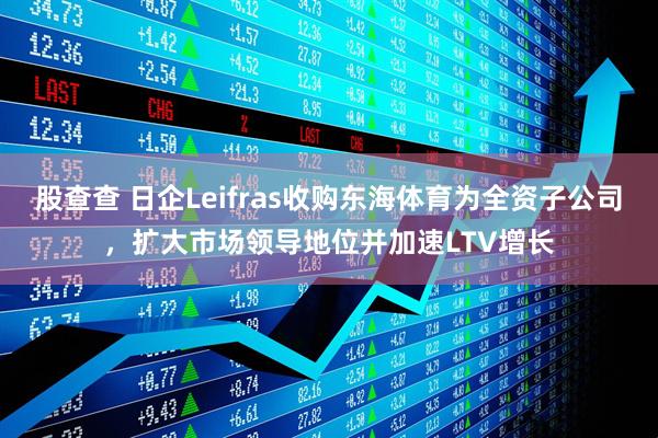 股查查 日企Leifras收购东海体育为全资子公司，扩大市场领导地位并加速LTV增长