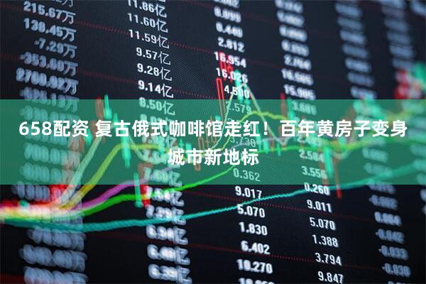 658配资 复古俄式咖啡馆走红！百年黄房子变身城市新地标
