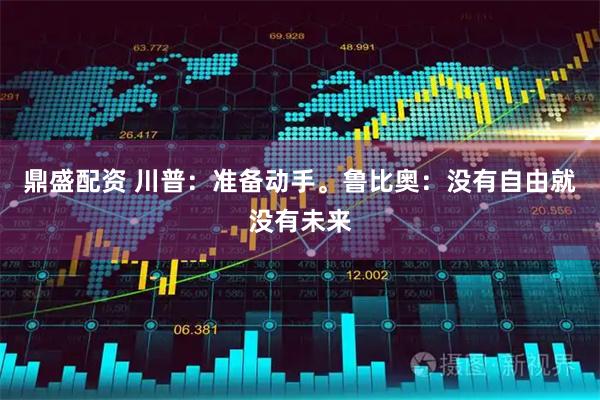 鼎盛配资 川普：准备动手。鲁比奥：没有自由就没有未来