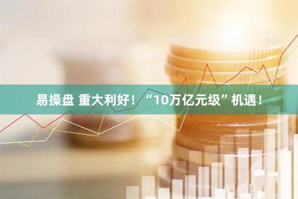 易操盘 重大利好！“10万亿元级”机遇！