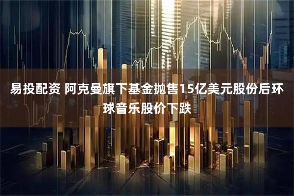 易投配资 阿克曼旗下基金抛售15亿美元股份后环球音乐股价下跌