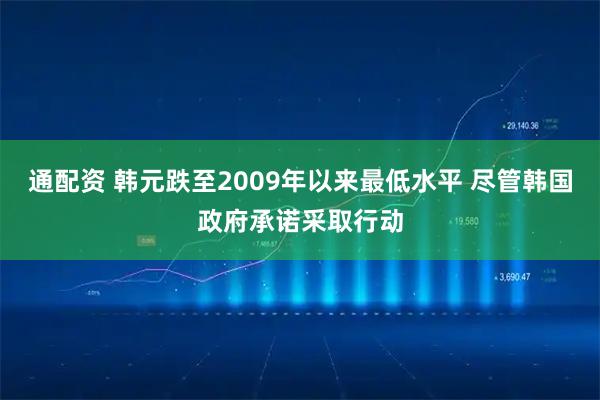 通配资 韩元跌至2009年以来最低水平 尽管韩国政府承诺采取行动