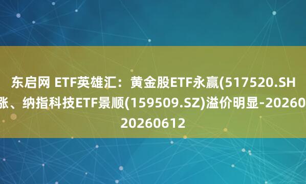 东启网 ETF英雄汇：黄金股ETF永赢(517520.SH)领涨、纳指科技ETF景顺(159509.SZ)溢价明显-20260612