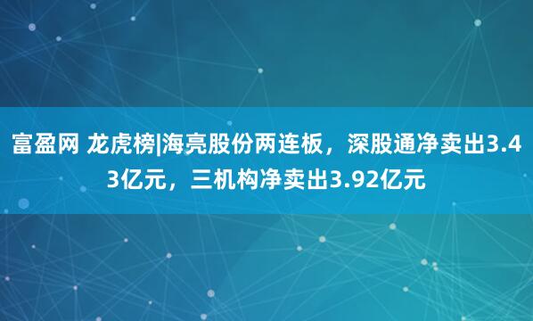 富盈网 龙虎榜|海亮股份两连板，深股通净卖出3.43亿元，三机构净卖出3.92亿元