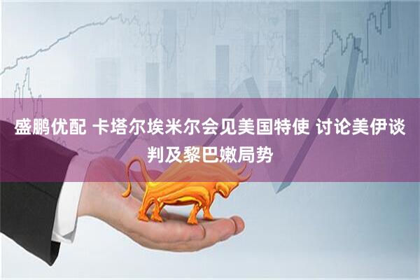 盛鹏优配 卡塔尔埃米尔会见美国特使 讨论美伊谈判及黎巴嫩局势