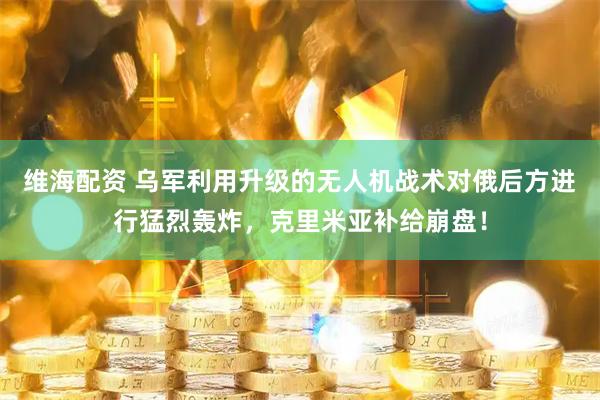 维海配资 乌军利用升级的无人机战术对俄后方进行猛烈轰炸，克里米亚补给崩盘！