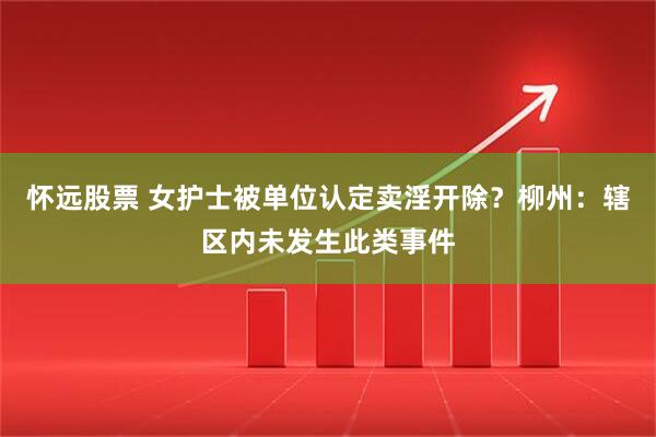 怀远股票 女护士被单位认定卖淫开除？柳州：辖区内未发生此类事件