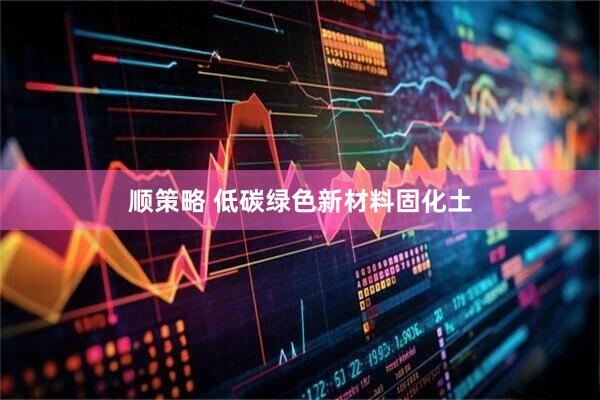 顺策略 低碳绿色新材料固化土