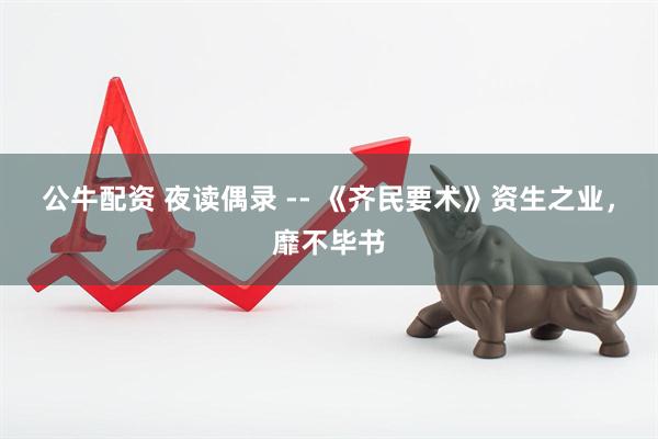 公牛配资 夜读偶录 -- 《齐民要术》资生之业，靡不毕书