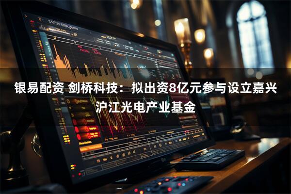 银易配资 剑桥科技：拟出资8亿元参与设立嘉兴沪江光电产业基金