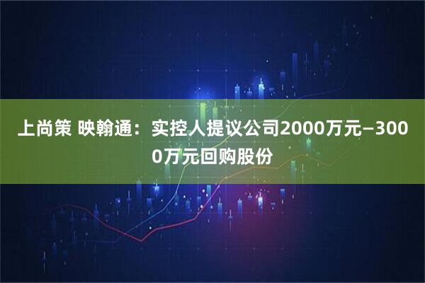 上尚策 映翰通：实控人提议公司2000万元—3000万元回购股份