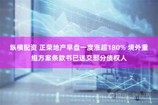 纵横配资 正荣地产早盘一度涨超180% 境外重组方案条款书已送交部分债权人
