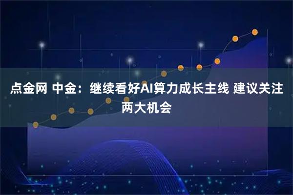 点金网 中金：继续看好AI算力成长主线 建议关注两大机会