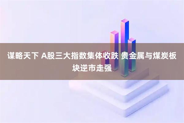谋略天下 A股三大指数集体收跌 贵金属与煤炭板块逆市走强
